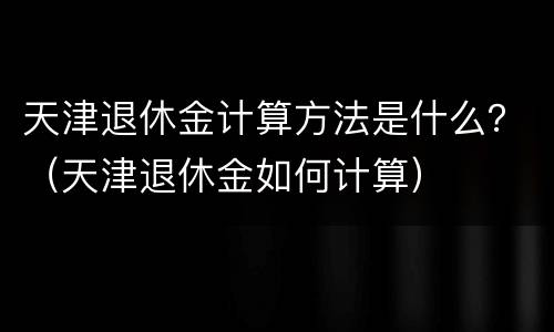 天津退休金计算方法是什么？（天津退休金如何计算）