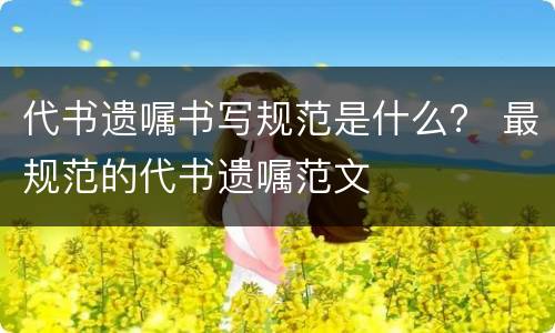 代书遗嘱书写规范是什么？ 最规范的代书遗嘱范文