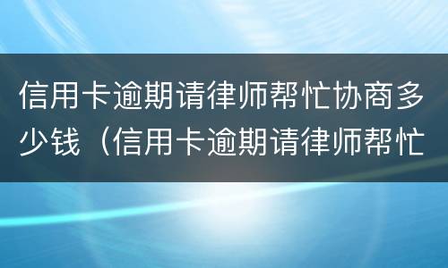 信用卡逾期请律师帮忙协商多少钱（信用卡逾期请律师帮忙协商多少钱一次）