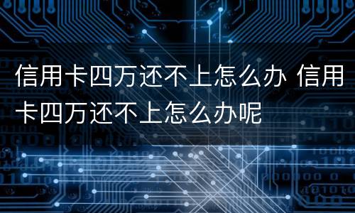 信用卡四万还不上怎么办 信用卡四万还不上怎么办呢