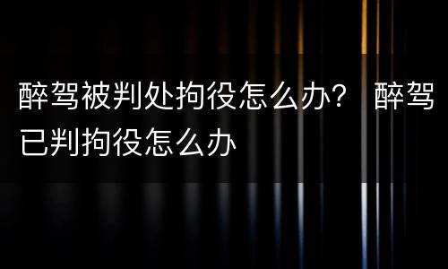 醉驾被判处拘役怎么办？ 醉驾已判拘役怎么办