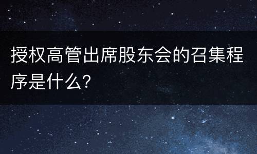授权高管出席股东会的召集程序是什么？