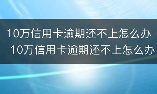 10万信用卡逾期还不上怎么办 10万信用卡逾期还不上怎么办呢