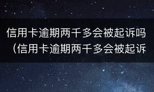 信用卡逾期两千多会被起诉吗（信用卡逾期两千多会被起诉吗知乎）