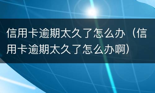 信用卡逾期太久了怎么办（信用卡逾期太久了怎么办啊）