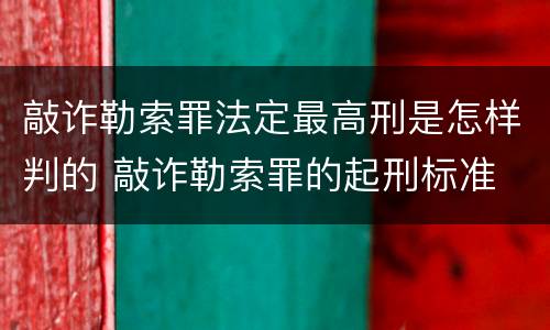 敲诈勒索罪法定最高刑是怎样判的 敲诈勒索罪的起刑标准