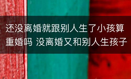 还没离婚就跟别人生了小孩算重婚吗 没离婚又和别人生孩子是不是重婚罪