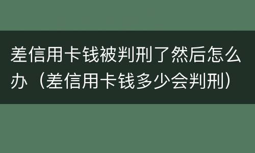 差信用卡钱被判刑了然后怎么办（差信用卡钱多少会判刑）