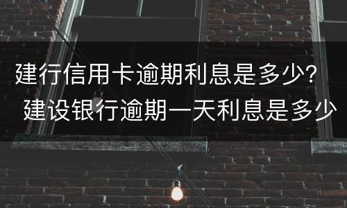 建行信用卡逾期利息是多少？ 建设银行逾期一天利息是多少