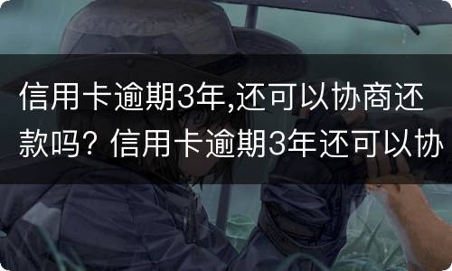 信用卡逾期3年,还可以协商还款吗? 信用卡逾期3年还可以协商还款吗