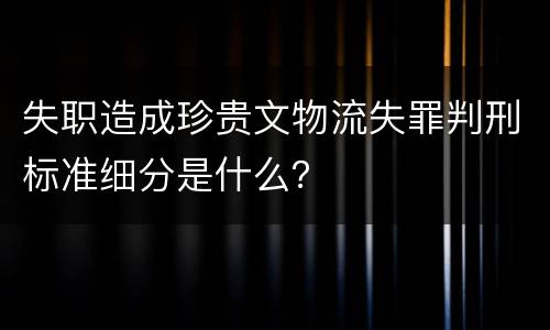 失职造成珍贵文物流失罪判刑标准细分是什么？