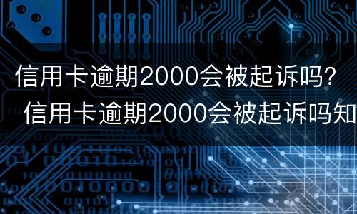 信用卡逾期2000会被起诉吗？ 信用卡逾期2000会被起诉吗知乎