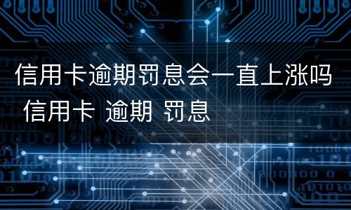 信用卡逾期罚息会一直上涨吗 信用卡 逾期 罚息