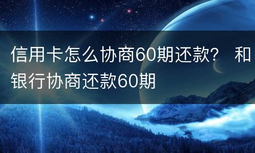 信用卡怎么协商60期还款？ 和银行协商还款60期