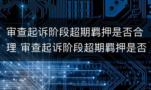 审查起诉阶段超期羁押是否合理 审查起诉阶段超期羁押是否合理呢