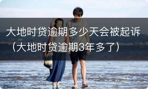 大地时贷逾期多少天会被起诉（大地时贷逾期3年多了）