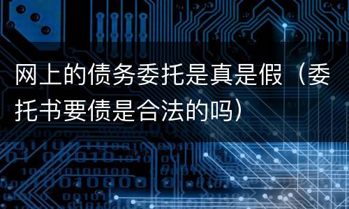 网上的债务委托是真是假（委托书要债是合法的吗）
