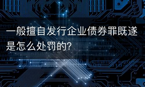 一般擅自发行企业债券罪既遂是怎么处罚的？