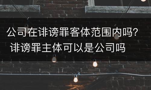 公司在诽谤罪客体范围内吗？ 诽谤罪主体可以是公司吗