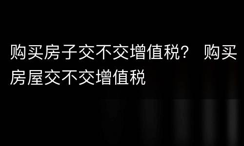购买房子交不交增值税？ 购买房屋交不交增值税