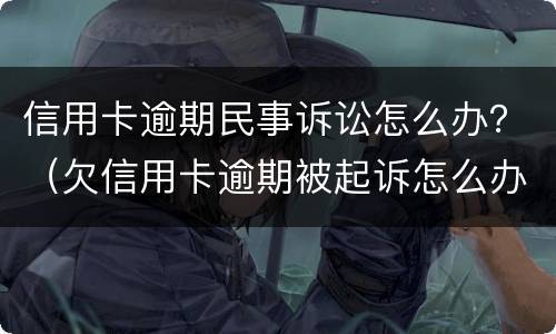 信用卡逾期民事诉讼怎么办？（欠信用卡逾期被起诉怎么办）