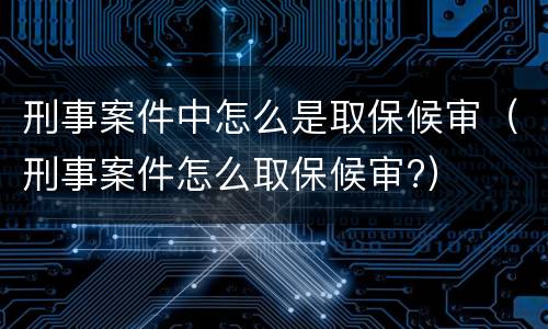 刑事案件中怎么是取保候审（刑事案件怎么取保候审?）