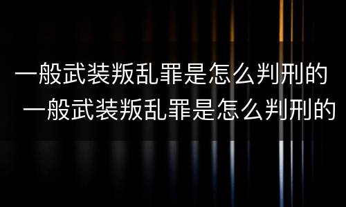一般武装叛乱罪是怎么判刑的 一般武装叛乱罪是怎么判刑的呢