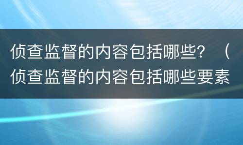 侦查监督的内容包括哪些？（侦查监督的内容包括哪些要素）