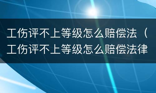 工伤评不上等级怎么赔偿法（工伤评不上等级怎么赔偿法律）