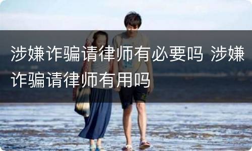 涉嫌诈骗请律师有必要吗 涉嫌诈骗请律师有用吗