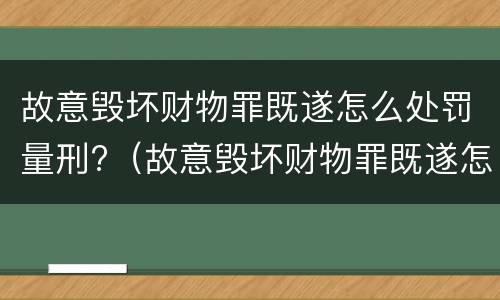 故意毁坏财物罪既遂怎么处罚量刑?（故意毁坏财物罪既遂怎么处罚量刑依据）
