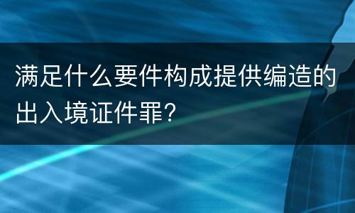 满足什么要件构成提供编造的出入境证件罪?