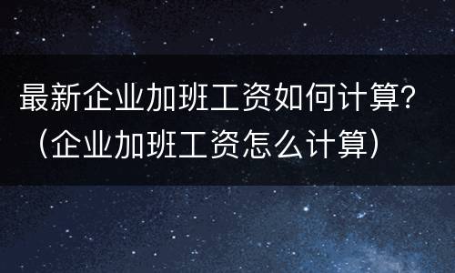 最新企业加班工资如何计算？（企业加班工资怎么计算）