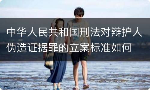 中华人民共和国刑法对辩护人伪造证据罪的立案标准如何