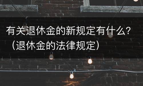 有关退休金的新规定有什么？（退休金的法律规定）