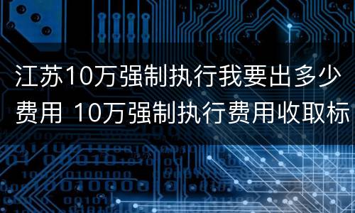 江苏10万强制执行我要出多少费用 10万强制执行费用收取标准