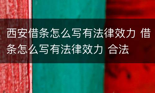 西安借条怎么写有法律效力 借条怎么写有法律效力 合法