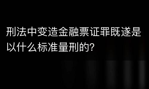 刑法中变造金融票证罪既遂是以什么标准量刑的？