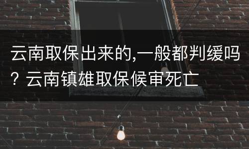 云南取保出来的,一般都判缓吗? 云南镇雄取保候审死亡
