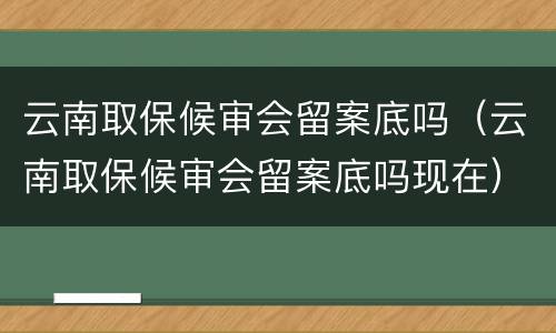 云南取保候审会留案底吗（云南取保候审会留案底吗现在）
