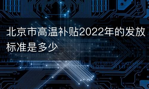 北京市高温补贴2022年的发放标准是多少