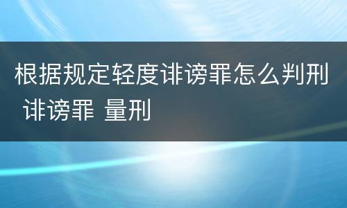 根据规定轻度诽谤罪怎么判刑 诽谤罪 量刑