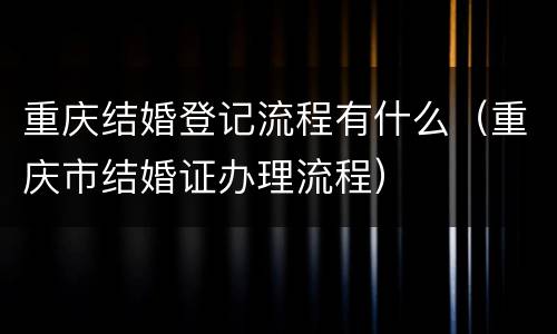 重庆结婚登记流程有什么（重庆市结婚证办理流程）