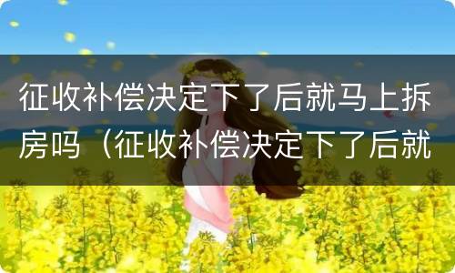 征收补偿决定下了后就马上拆房吗（征收补偿决定下了后就马上拆房吗怎么办）