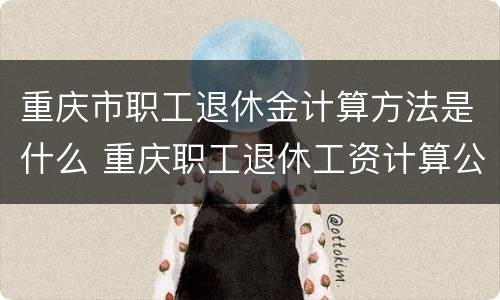 重庆市职工退休金计算方法是什么 重庆职工退休工资计算公式