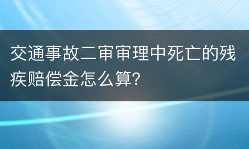交通事故二审审理中死亡的残疾赔偿金怎么算？
