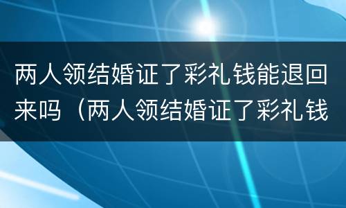 两人领结婚证了彩礼钱能退回来吗（两人领结婚证了彩礼钱能退回来吗）