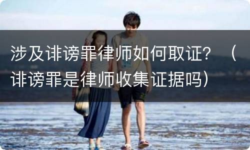 涉及诽谤罪律师如何取证？（诽谤罪是律师收集证据吗）