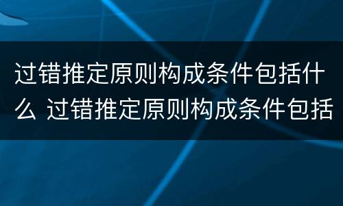 过错推定原则构成条件包括什么 过错推定原则构成条件包括什么