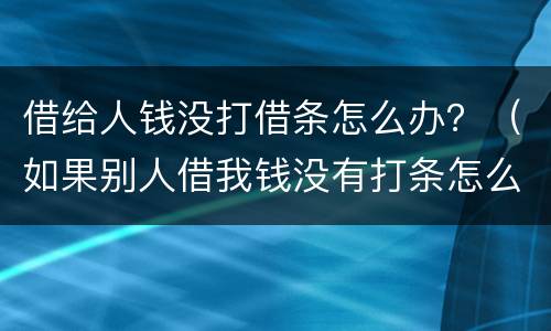 借给人钱没打借条怎么办？（如果别人借我钱没有打条怎么办）